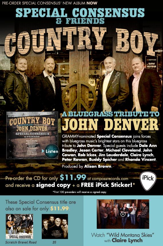 Preorder Special Consensus' Country Boy: A                                                            Bluegrass                                                            Tribute to                                                            John Denver                                                            for $11.99.                                                            Preorders will                                                            receive their                                                            copy signed +                                                            a free ipick                                                            sticker. + All                                                            Special C                                                            titles are                                                            $11.99. +Watch                                                            the video for                                                            Wild Montana                                                            Skies